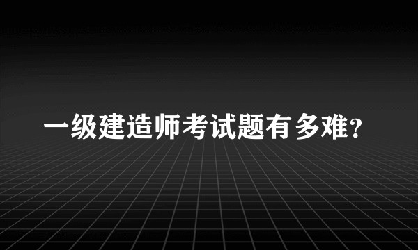 一级建造师考试题有多难？