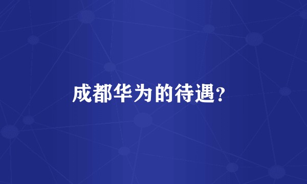 成都华为的待遇？