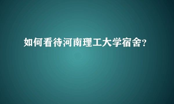 如何看待河南理工大学宿舍？