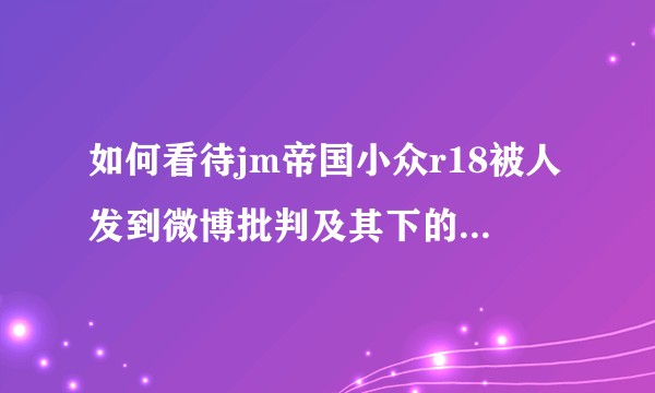 如何看待jm帝国小众r18被人发到微博批判及其下的仇男言论？