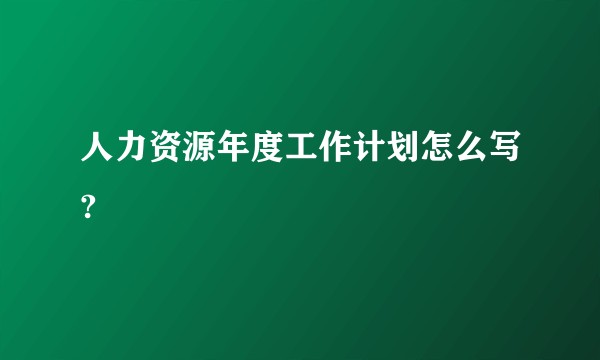 人力资源年度工作计划怎么写?