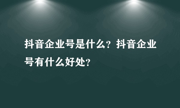 抖音企业号是什么？抖音企业号有什么好处？