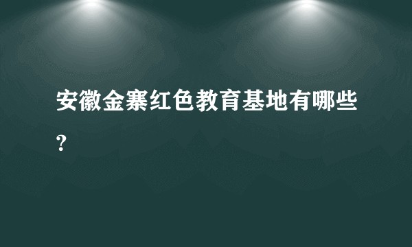 安徽金寨红色教育基地有哪些？