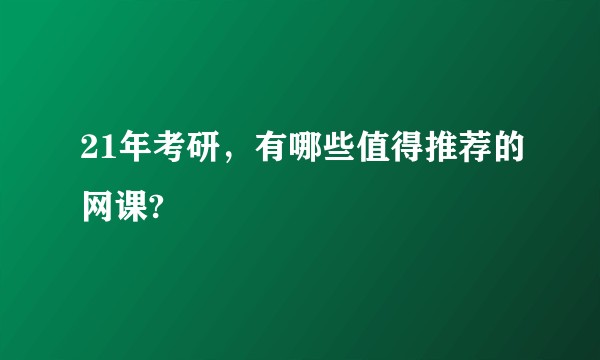 21年考研，有哪些值得推荐的网课?