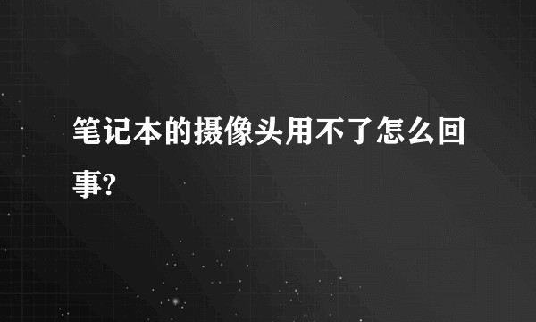 笔记本的摄像头用不了怎么回事?