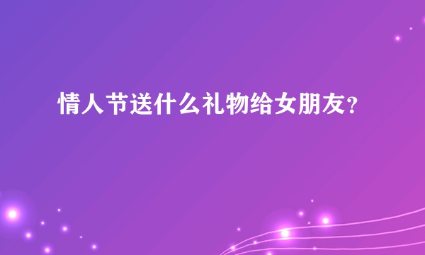 情人节送什么礼物给女朋友？