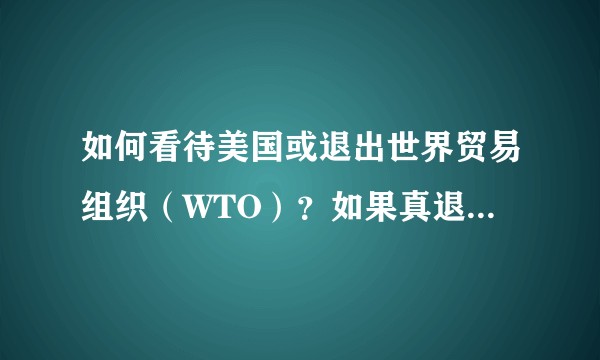 如何看待美国或退出世界贸易组织(WTO)?如果真退了会对世界产生什么影响?