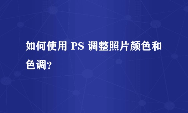 如何使用 PS 调整照片颜色和色调？