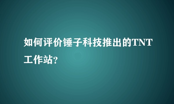 如何评价锤子科技推出的TNT工作站？