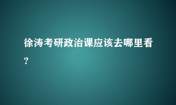 徐涛考研政治课应该去哪里看？