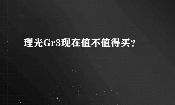 理光Gr3现在值不值得买？