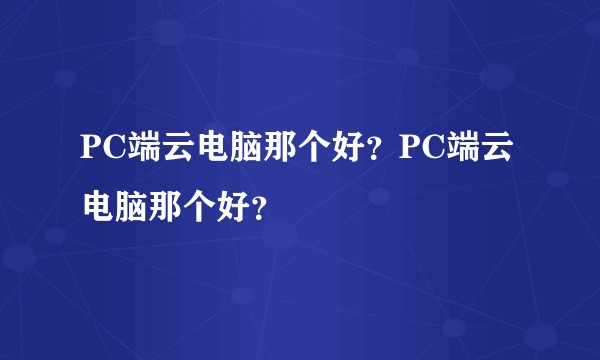 PC端云电脑那个好？PC端云电脑那个好？