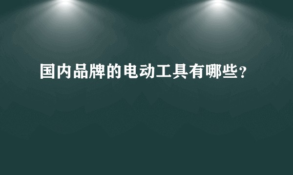 国内品牌的电动工具有哪些？