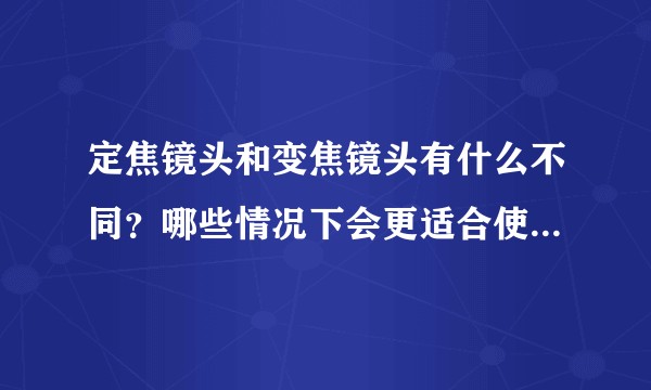 定焦镜头和变焦镜头有什么不同？哪些情况下会更适合使用定焦镜头？