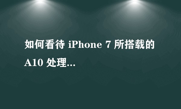 如何看待 iPhone 7 所搭载的 A10 处理器性能大增？