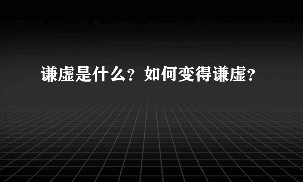 谦虚是什么？如何变得谦虚？