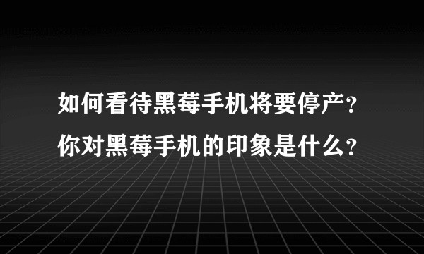 如何看待黑莓手机将要停产？你对黑莓手机的印象是什么？