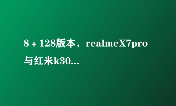 8＋128版本，realmeX7pro与红米k30s买哪个更好呢?