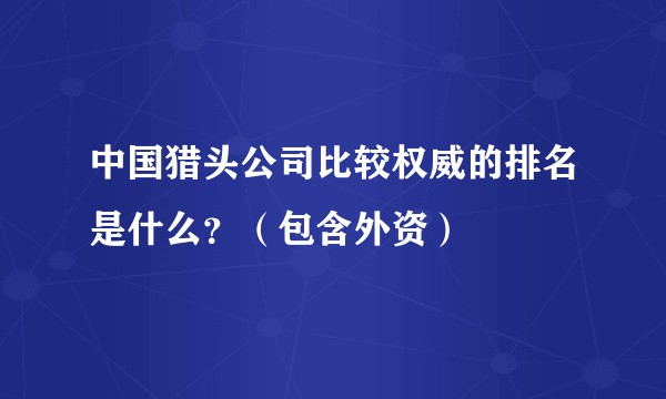 中国猎头公司比较权威的排名是什么？（包含外资）