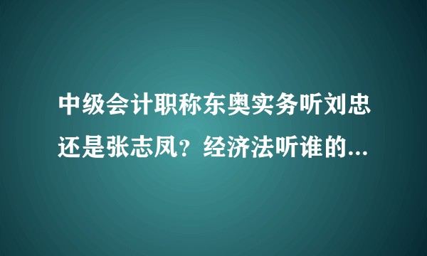 中级会计职称东奥实务听刘忠还是张志凤？经济法听谁的？财管听谁的？