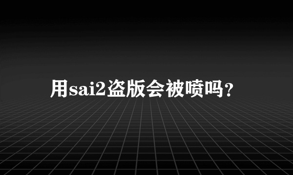 用sai2盗版会被喷吗？