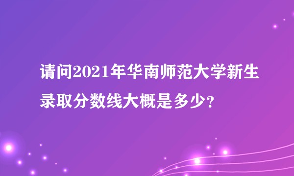 请问2021年华南师范大学新生录取分数线大概是多少？
