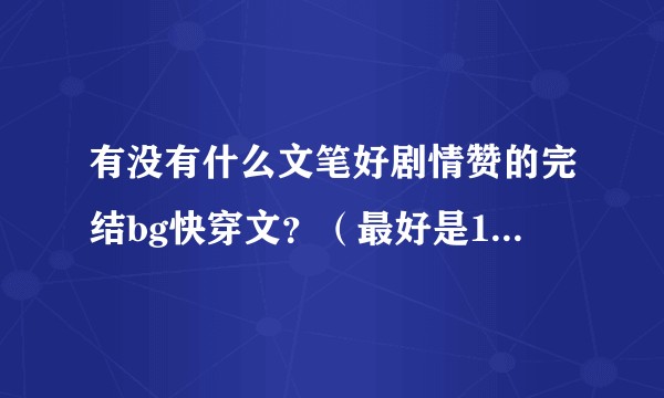 有没有什么文笔好剧情赞的完结bg快穿文？（最好是1v1，he结尾并且篇幅超长的那种）？