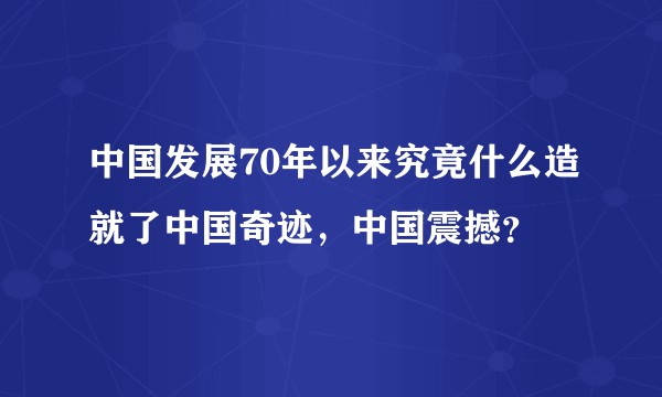 中国发展70年以来究竟什么造就了中国奇迹，中国震撼？