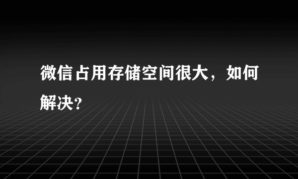 微信占用存储空间很大，如何解决？