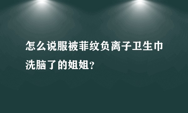 怎么说服被菲纹负离子卫生巾洗脑了的姐姐？