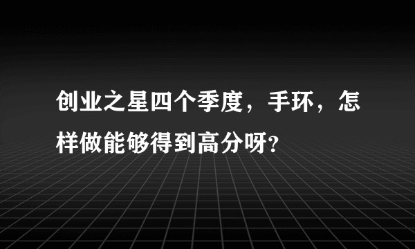 创业之星四个季度，手环，怎样做能够得到高分呀？