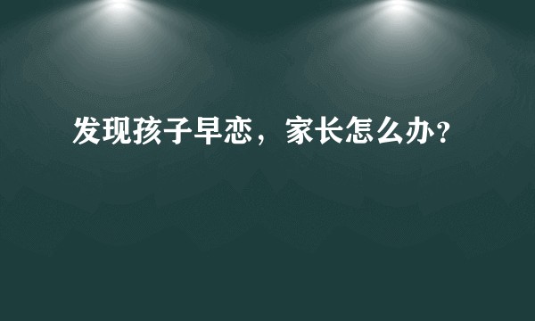 发现孩子早恋，家长怎么办？
