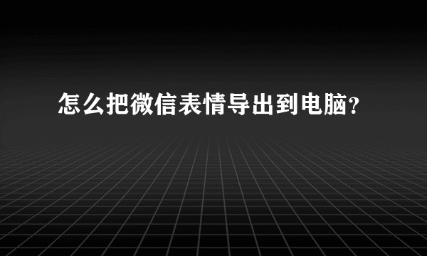 怎么把微信表情导出到电脑？