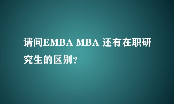 请问EMBA MBA 还有在职研究生的区别?