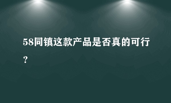 58同镇这款产品是否真的可行？