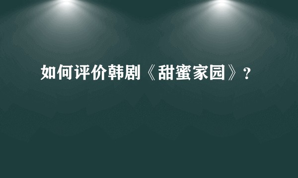 如何评价韩剧《甜蜜家园》?