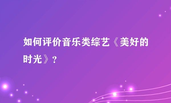 如何评价音乐类综艺《美好的时光》？