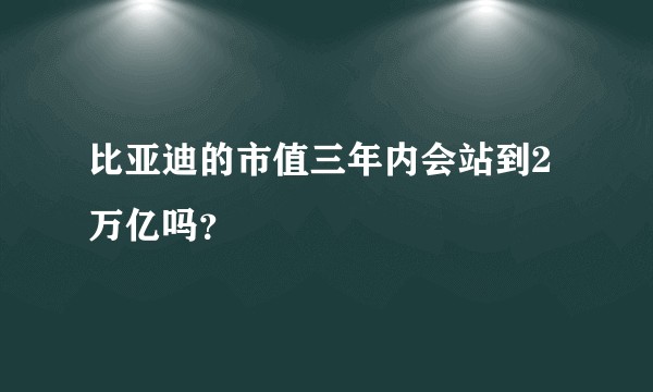 比亚迪的市值三年内会站到2万亿吗？