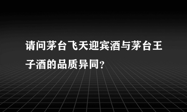 请问茅台飞天迎宾酒与茅台王子酒的品质异同？