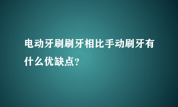 电动牙刷刷牙相比手动刷牙有什么优缺点？