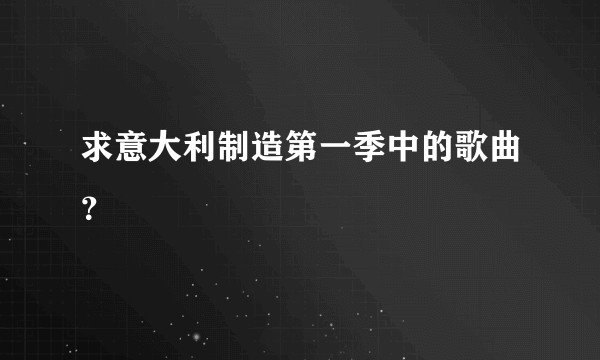 求意大利制造第一季中的歌曲？
