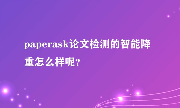 paperask论文检测的智能降重怎么样呢？