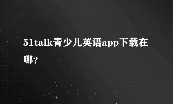 51talk青少儿英语app下载在哪？