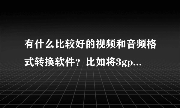 有什么比较好的视频和音频格式转换软件？比如将3gpp格式转化成mp3格式有哪些软件能够实现呢？