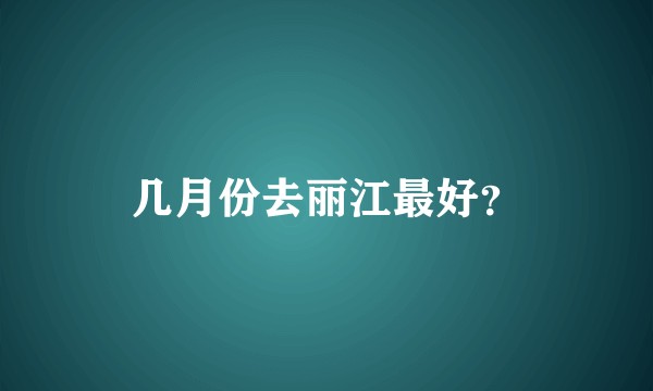 几月份去丽江最好？