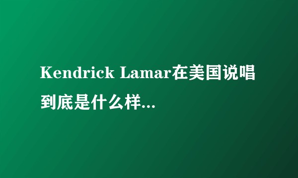 Kendrick Lamar在美国说唱到底是什么样的地位？