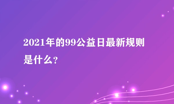 2021年的99公益日最新规则是什么？
