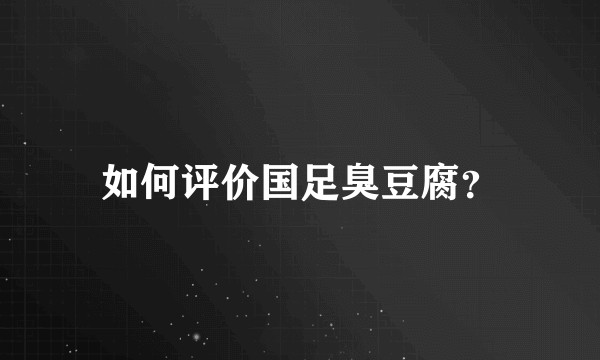 如何评价国足臭豆腐？