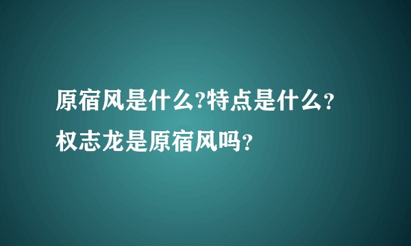 原宿风是什么?特点是什么？权志龙是原宿风吗？