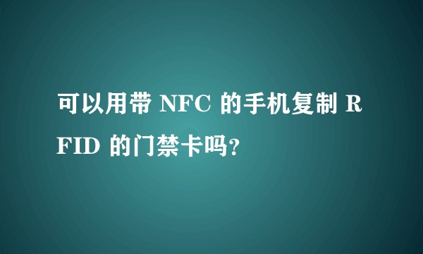 可以用带 NFC 的手机复制 RFID 的门禁卡吗？